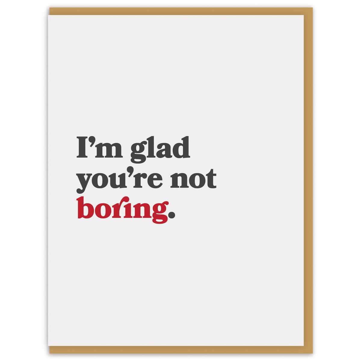 I’m glad you’re not boring.